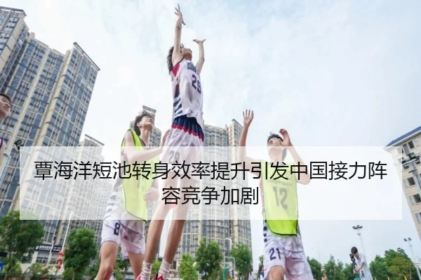 覃海洋短池转身效率提升引发中国接力阵容竞争加剧