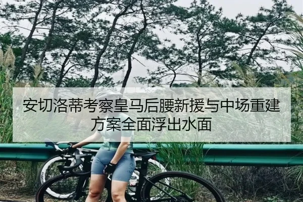 安切洛蒂考察皇马后腰新援与中场重建方案全面浮出水面