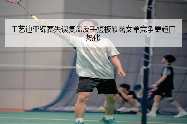 王艺迪亚锦赛失误复盘反手短板暴露女单竞争更趋白热化