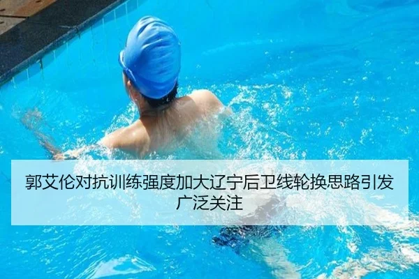 郭艾伦对抗训练强度加大辽宁后卫线轮换思路引发广泛关注